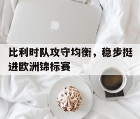 必一运动官网-关于比利时队攻守均衡，稳步挺进欧洲锦标赛的信息