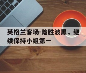 必一运动-英格兰客场-险胜波黑，继续保持小组第一的简单介绍